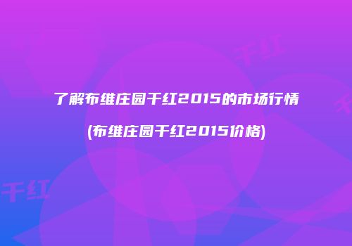了解布维庄园干红2015的市场行情(布维庄园干红2015价格)