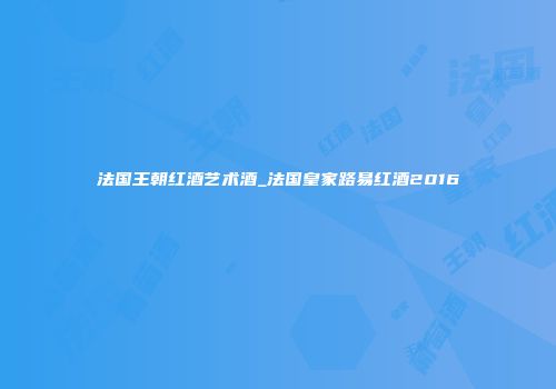 法国王朝红酒艺术酒_法国皇家路易红酒2016