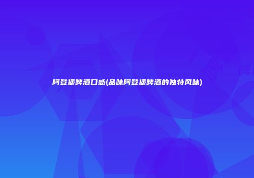 阿登堡啤酒口感(品味阿登堡啤酒的独特风味)
