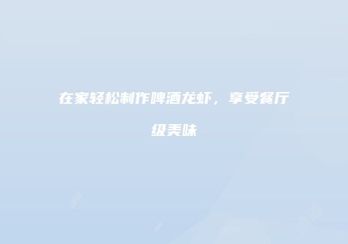 在家轻松制作啤酒龙虾，享受餐厅级美味