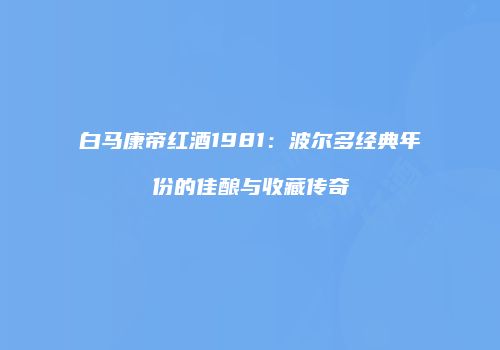 白马康帝红酒1981：波尔多经典年份的佳酿与收藏传奇