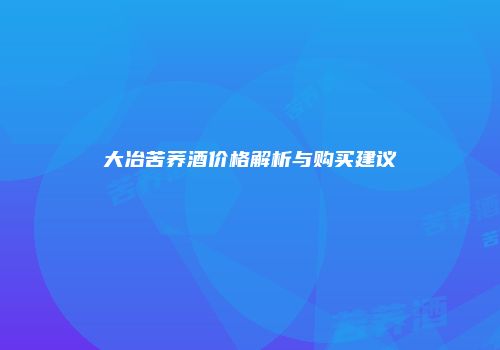 大冶苦荞酒价格解析与购买建议
