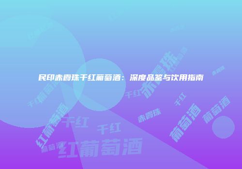 民印赤霞珠干红葡萄酒：深度品鉴与饮用指南