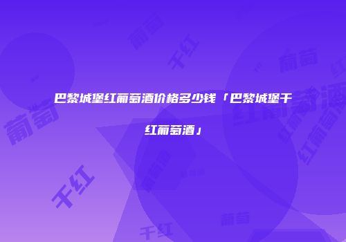 巴黎城堡红葡萄酒价格多少钱「巴黎城堡干红葡萄酒」