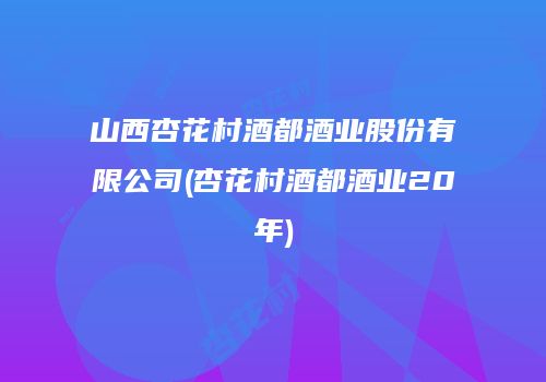 山西杏花村酒都酒业股份有限公司(杏花村酒都酒业20年)