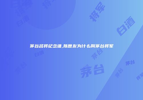 茅台名将纪念谁,陈世友为什么叫茅台将军