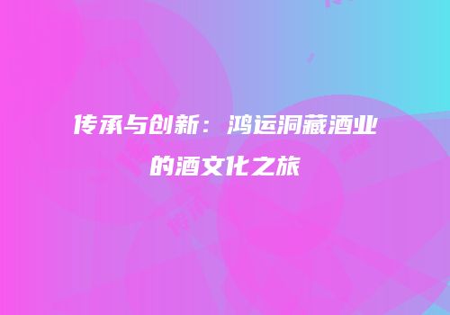 传承与创新：鸿运洞藏酒业的酒文化之旅