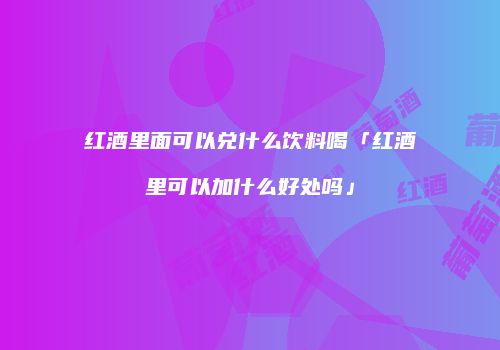 红酒里面可以兑什么饮料喝「红酒里可以加什么好处吗」