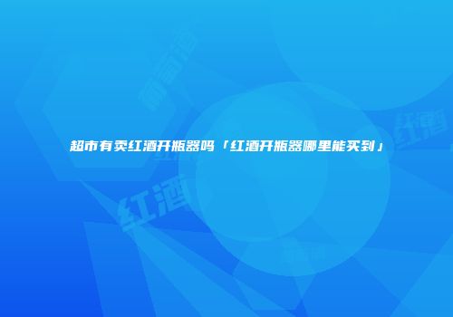 超市有卖红酒开瓶器吗「红酒开瓶器哪里能买到」