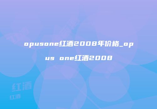opusone红酒2008年价格_opus one红酒2008