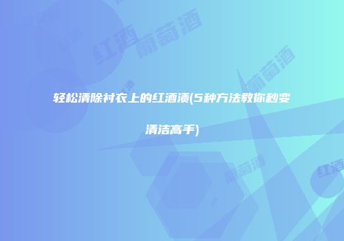 轻松清除衬衣上的红酒渍(5种方法教你秒变清洁高手)
