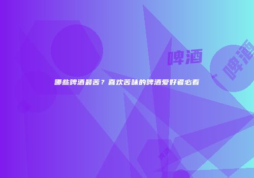 哪些啤酒最苦？喜欢苦味的啤酒爱好者必看