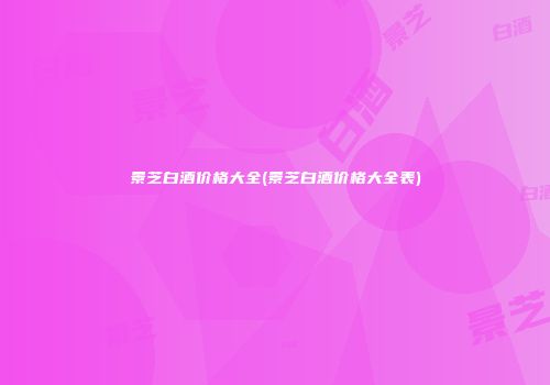 景芝白酒价格大全(景芝白酒价格大全表)