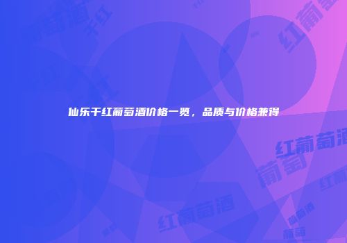仙乐干红葡萄酒价格一览，品质与价格兼得