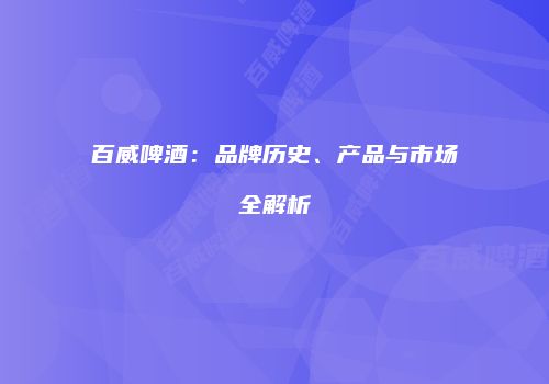 百威啤酒：品牌历史、产品与市场全解析