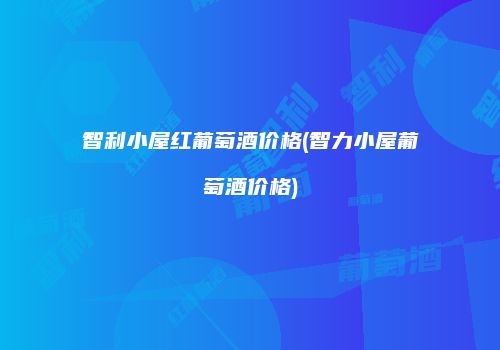 智利小屋红葡萄酒价格(智力小屋葡萄酒价格)