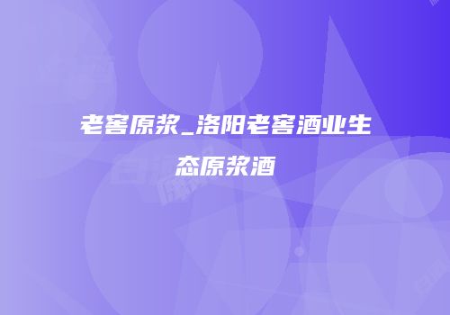 老窖原浆_洛阳老窖酒业生态原浆酒