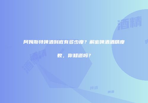 阿姆斯特啤酒到底有多少度？解密啤酒酒精度数，你知道吗？