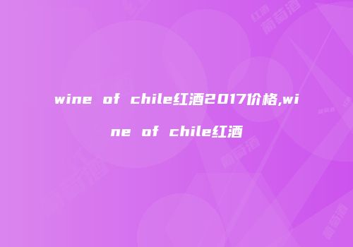 wine of chile红酒2017价格,wine of chile红酒