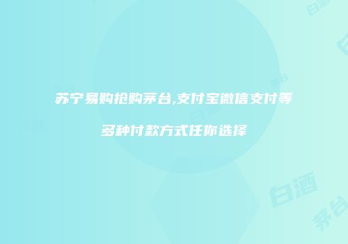 苏宁易购抢购茅台,支付宝微信支付等多种付款方式任你选择