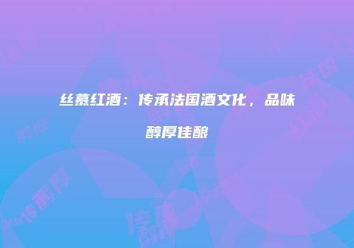丝慕红酒：传承法国酒文化，品味醇厚佳酿