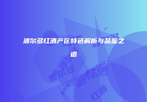 波尔多红酒产区特色解析与品鉴之道