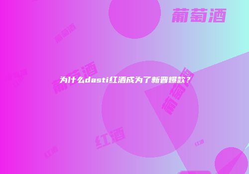 为什么dasti红酒成为了新晋爆款？