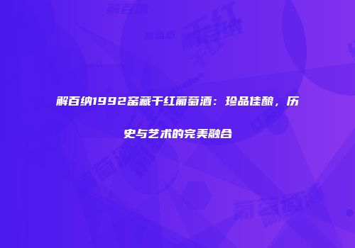 解百纳1992窑藏干红葡萄酒：珍品佳酿，历史与艺术的完美融合