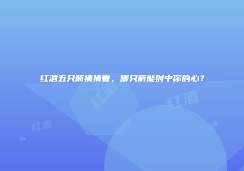 红酒五只箭猜猜看，哪只箭能射中你的心？