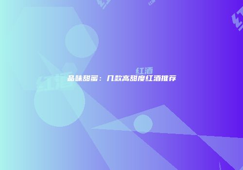 品味甜蜜：几款高甜度红酒推荐
