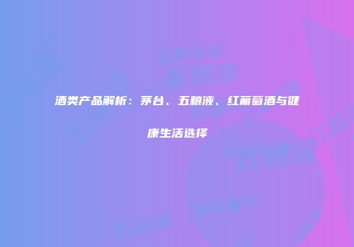 酒类产品解析：茅台、五粮液、红葡萄酒与健康生活选择