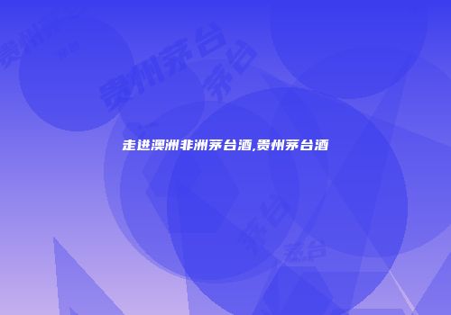 走进澳洲非洲茅台酒,贵州茅台酒