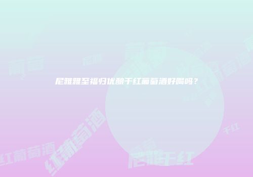 尼雅雅至福归优酿干红葡萄酒好喝吗？