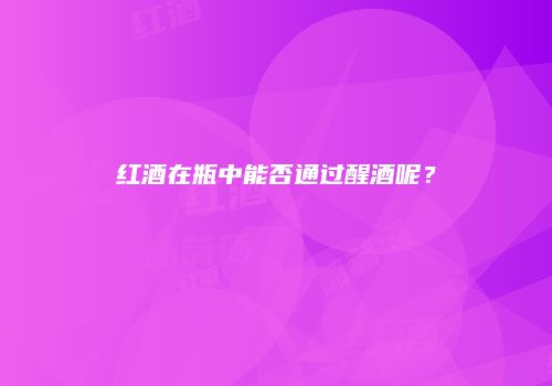 红酒在瓶中能否通过醒酒呢？