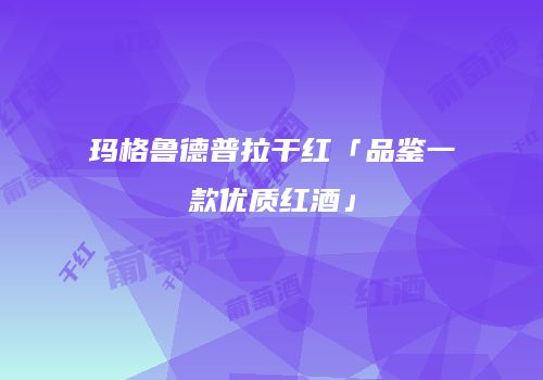 玛格鲁德普拉干红「品鉴一款优质红酒」