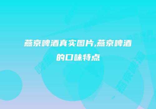 燕京啤酒真实图片,燕京啤酒的口味特点