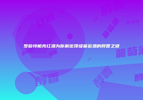 罗伯特帕克红酒为你解密顶级葡萄酒的醇香之谜