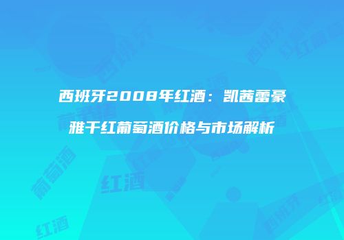 西班牙2008年红酒：凯茜蕾豪雅干红葡萄酒价格与市场解析