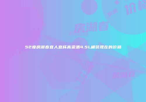 52度房湖春宜人宜杯高粱酒4.5L桶装现在的价格