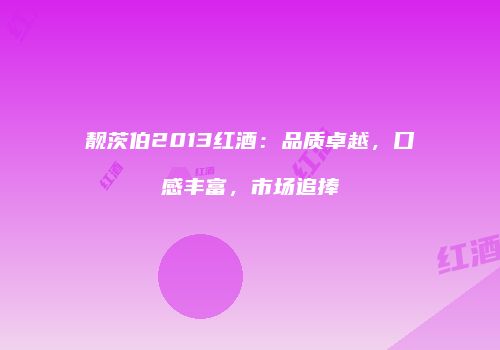 靓茨伯2013红酒：品质卓越，口感丰富，市场追捧