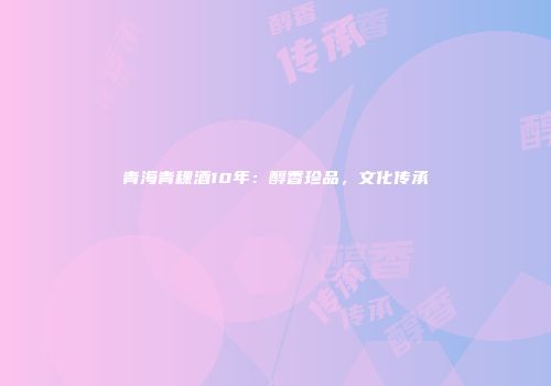 青海青稞酒10年：醇香珍品，文化传承