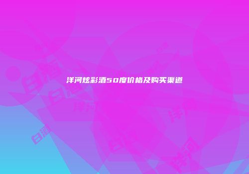 洋河炫彩酒50度价格及购买渠道