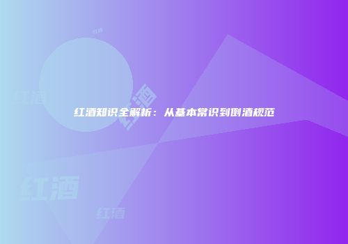红酒知识全解析：从基本常识到倒酒规范