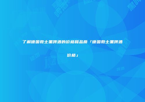 了解德国教士黑啤酒的价格和品质「德国教士黑啤酒价格」