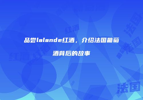 品尝lalande红酒，介绍法国葡萄酒背后的故事