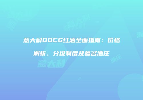 意大利DOCG红酒全面指南：价格解析、分级制度及著名酒庄