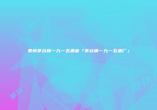 贵州茅台镇一九一五酒业「茅台镇一九一五酒厂」