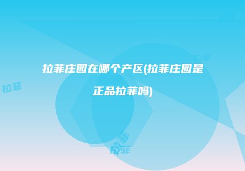 拉菲庄园在哪个产区(拉菲庄园是正品拉菲吗)