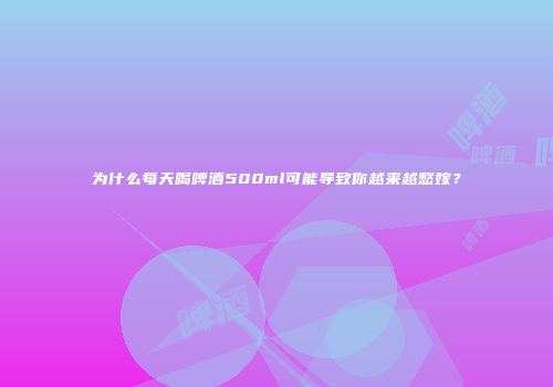 为什么每天喝啤酒500ml可能导致你越来越愁嫁？