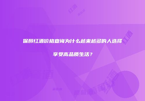 保醇红酒价格查询为什么越来越多的人选择享受高品质生活？